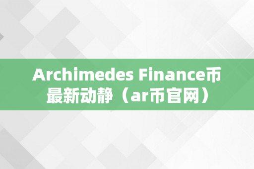 Archimedes Finance币最新动静（ar币官网）