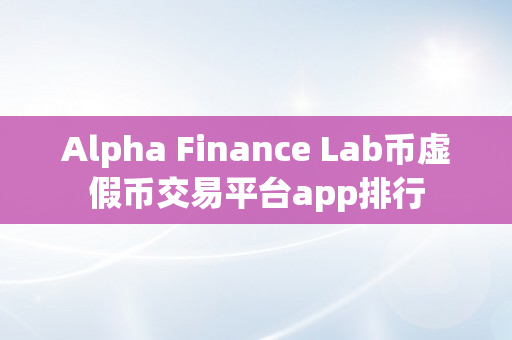 Alpha Finance Lab币虚假币交易平台app排行