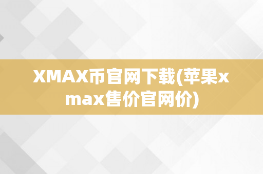 XMAX币官网下载(苹果xmax售价官网价)