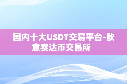 国内十大USDT交易平台-欧意泰达币交易所  