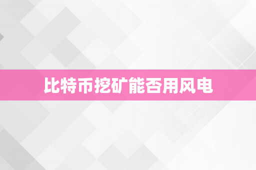 比特币挖矿能否用风电