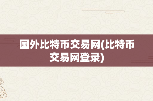 国外比特币交易网(比特币交易网登录)