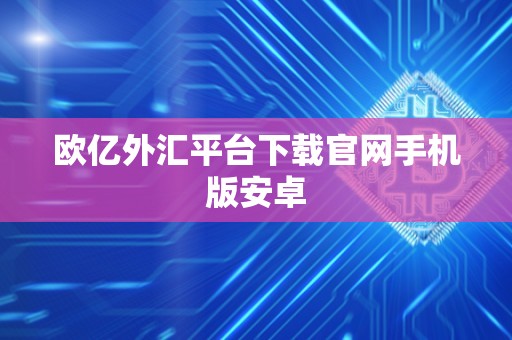欧亿外汇平台下载官网手机版安卓