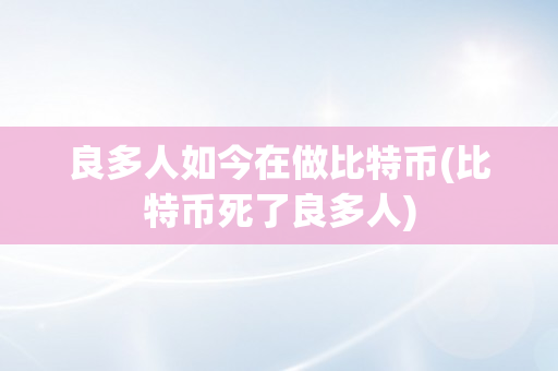 良多人如今在做比特币(比特币死了良多人)