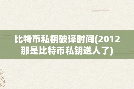 比特币私钥破译时间(2012那是比特币私钥送人了)