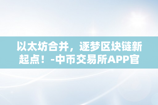 以太坊合并，逐梦区块链新起点！-中币交易所APP官网下载