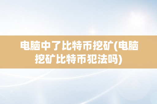 电脑中了比特币挖矿(电脑挖矿比特币犯法吗)