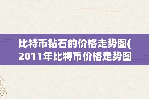比特币钻石的价格走势图(2011年比特币价格走势图)