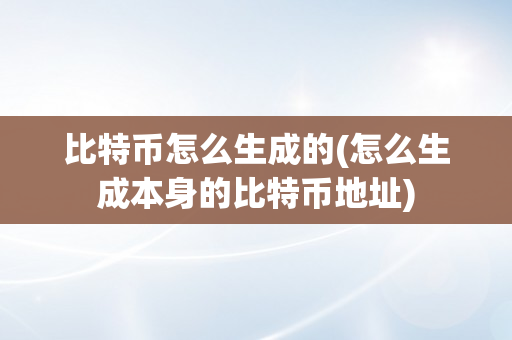 比特币怎么生成的(怎么生成本身的比特币地址)