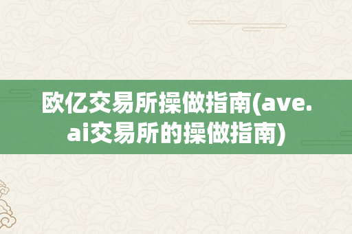 欧亿交易所操做指南(ave.ai交易所的操做指南)