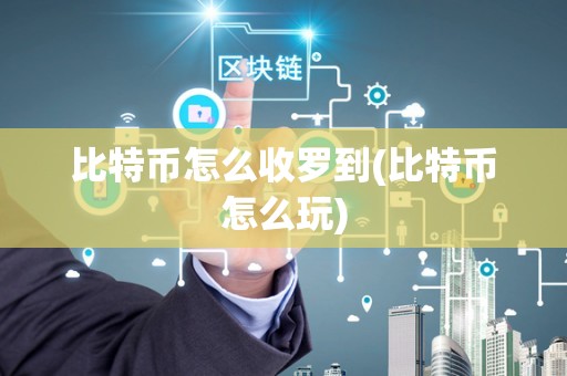 比特币怎么收罗到(比特币怎么玩)