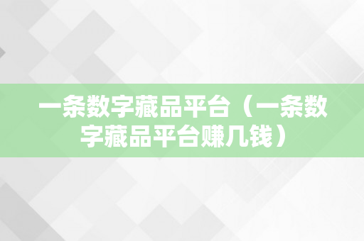 一条数字藏品平台（一条数字藏品平台赚几钱）