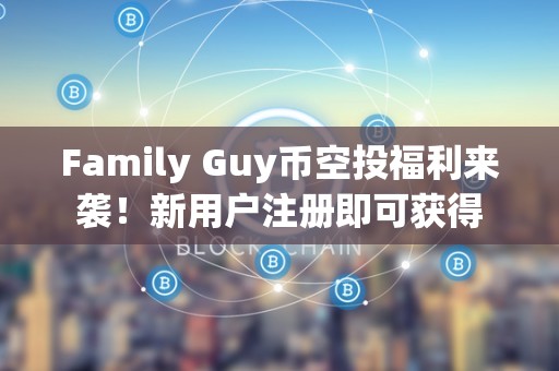 Family Guy币空投福利来袭！新用户注册即可获得