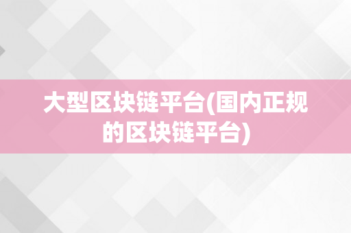 大型区块链平台(国内正规的区块链平台)