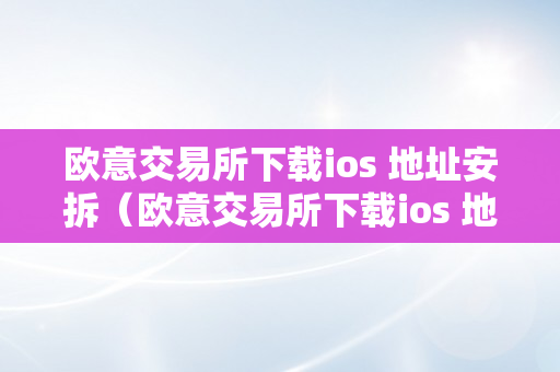 欧意交易所下载ios 地址安拆（欧意交易所下载ios 地址安拆不了）