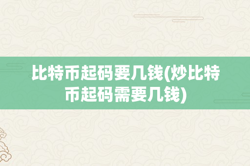 比特币起码要几钱(炒比特币起码需要几钱)