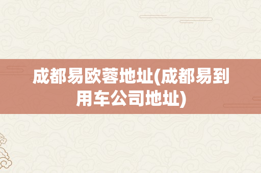 成都易欧蓉地址(成都易到用车公司地址)