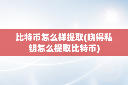 比特币怎么样提取(晓得私钥怎么提取比特币)