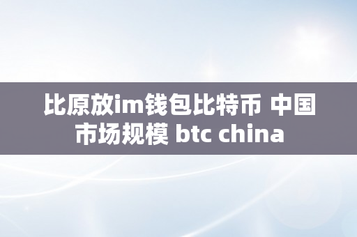 比原放im钱包比特币 中国市场规模 btc china