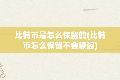 比特币是怎么保留的(比特币怎么保留不会被盗)