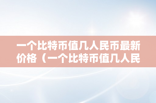 一个比特币值几人民币最新价格（一个比特币值几人民币最新价格）