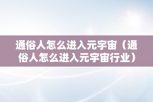 通俗人怎么进入元宇宙（通俗人怎么进入元宇宙行业）