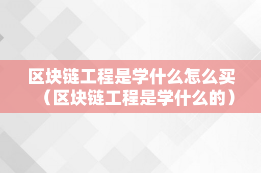 区块链工程是学什么怎么买（区块链工程是学什么的）