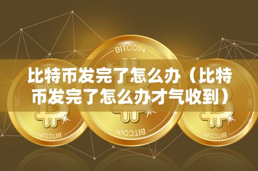 比特币发完了怎么办（比特币发完了怎么办才气收到）