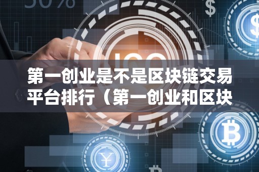 第一创业是不是区块链交易平台排行（第一创业和区块链有什么关系）