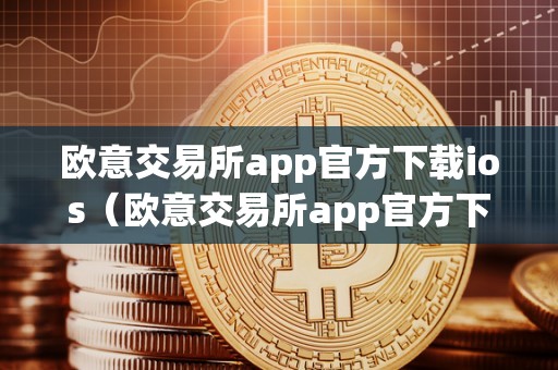 欧意交易所app官方下载ios（欧意交易所app官方下载iOS）