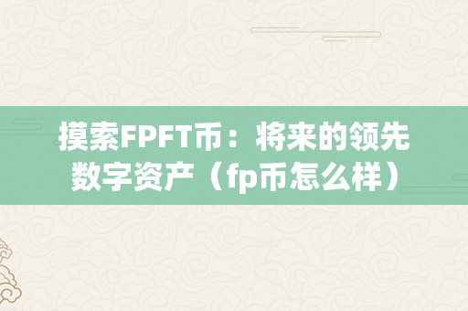 摸索FPFT币：将来的领先数字资产（fp币怎么样）