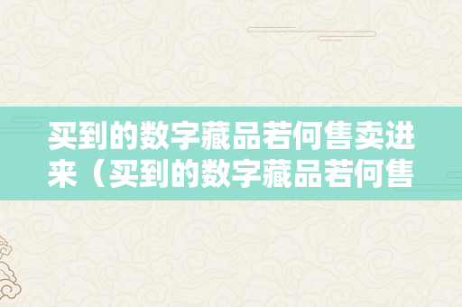 买到的数字藏品若何售卖进来（买到的数字藏品若何售卖进来呢）