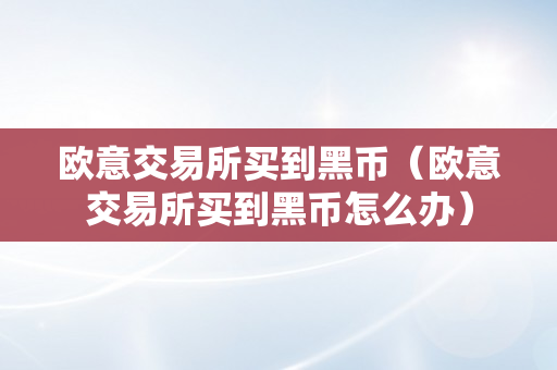 欧意交易所买到黑币（欧意交易所买到黑币怎么办）