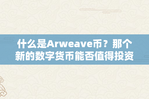 什么是Arweave币？那个新的数字货币能否值得投资？（arweave币前景怎么样）