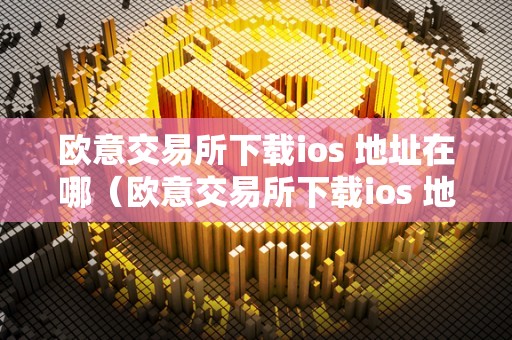 欧意交易所下载ios 地址在哪（欧意交易所下载ios 地址在哪看）