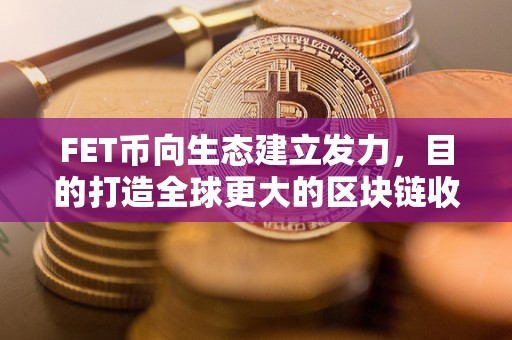 FET币向生态建立发力，目的打造全球更大的区块链收集（fet币最新动静）