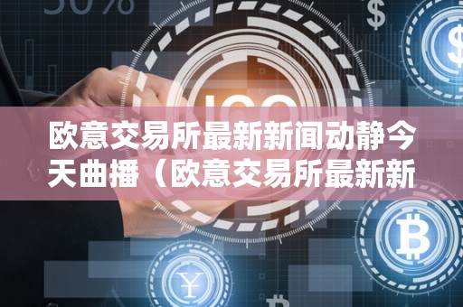欧意交易所最新新闻动静今天曲播（欧意交易所最新新闻动静今天曲播回放）
