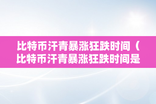 比特币汗青暴涨狂跌时间（比特币汗青暴涨狂跌时间是几）