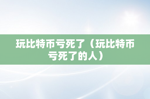 玩比特币亏死了（玩比特币亏死了的人）