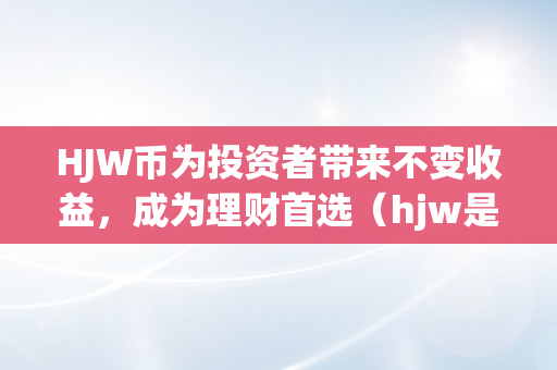 HJW币为投资者带来不变收益，成为理财首选（hjw是什么币）