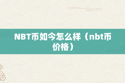 NBT币如今怎么样（nbt币价格）