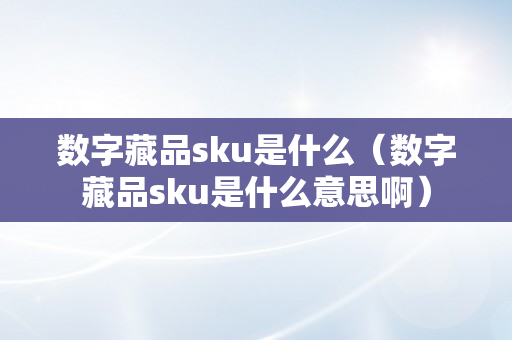 数字藏品sku是什么（数字藏品sku是什么意思啊）