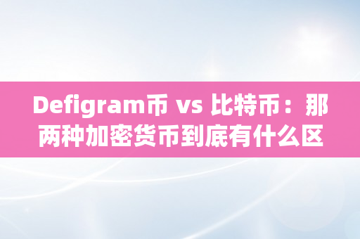 Defigram币 vs 比特币：那两种加密货币到底有什么区别？（加密币和比特币）