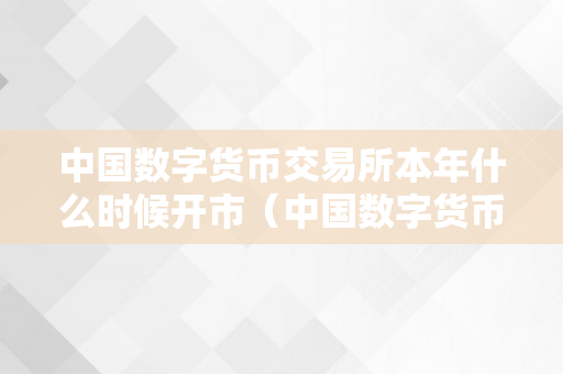 中国数字货币交易所本年什么时候开市（中国数字货币交易所本年什么时候开市的）