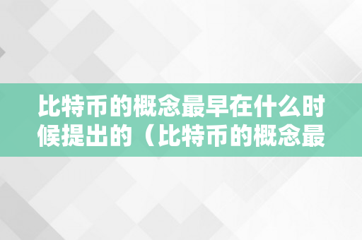 比特币的概念最早在什么时候提出的（比特币的概念最早在什么时候提出的呢）