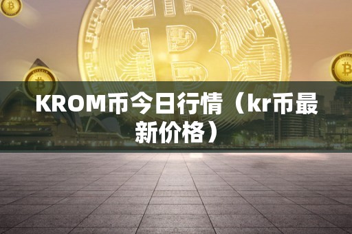 KROM币今日行情（kr币最新价格）