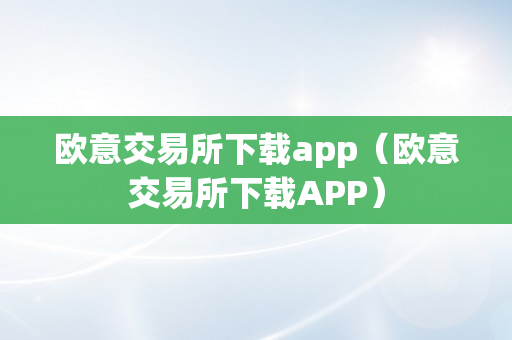 欧意交易所下载app（欧意交易所下载APP）