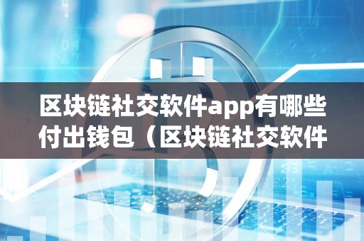 区块链社交软件app有哪些付出钱包（区块链社交软件app有哪些付出钱包）