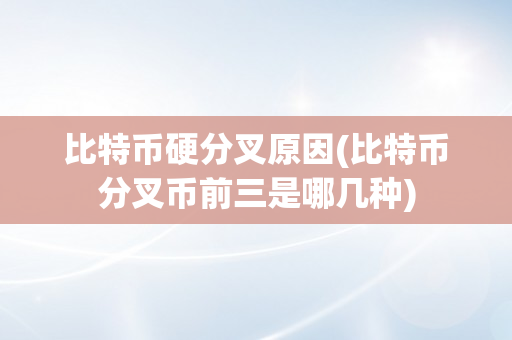 比特币硬分叉原因(比特币分叉币前三是哪几种)