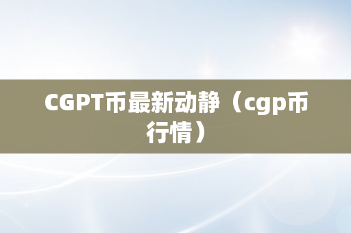CGPT币最新动静（cgp币行情）